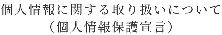 個人情報に関する取り扱いについて（個人情報保護宣言）